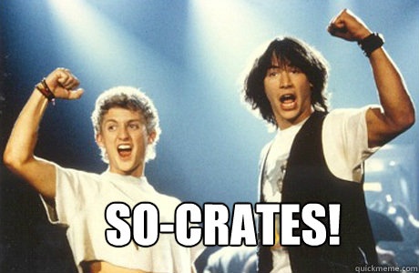 bill and ted yelling "so-crates!"